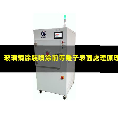 玻璃鋼涂裝噴涂前等離子表面處理原理 除蠟除蠟垢 提高表面附著力